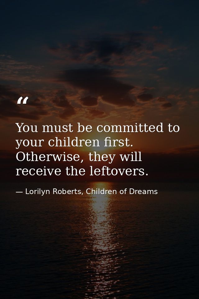 You must be committed to your children first. Otherwise, they will receive the leftovers. — Lorilyn Roberts, Children of Dreams