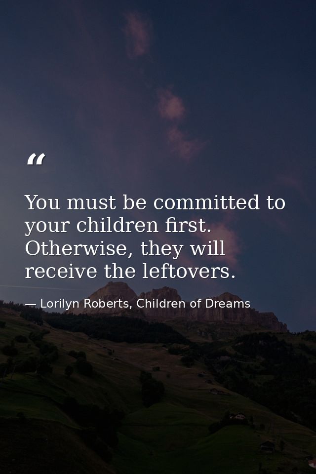 You must be committed to your children first. Otherwise, they will receive the leftovers. — Lorilyn Roberts, Children of Dreams
