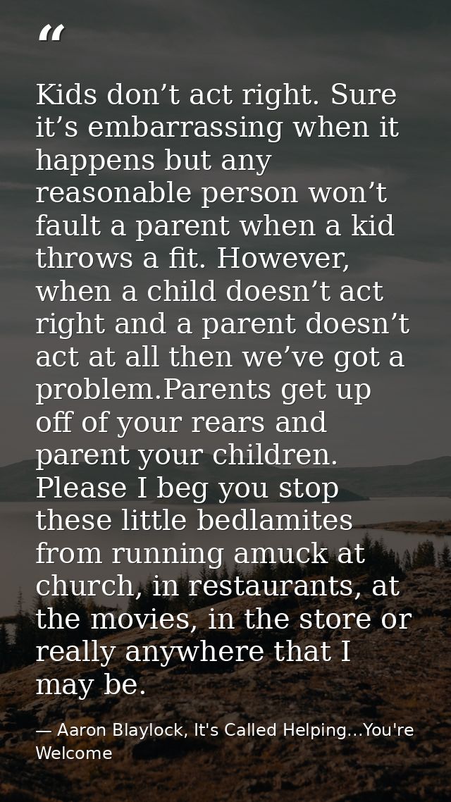 Kids don’t act right. Sure it’s embarrassing when it happens but any reasonable person won’t fault a parent when a kid t — Aaron Blaylock, It's Called Helping...You're Welcome