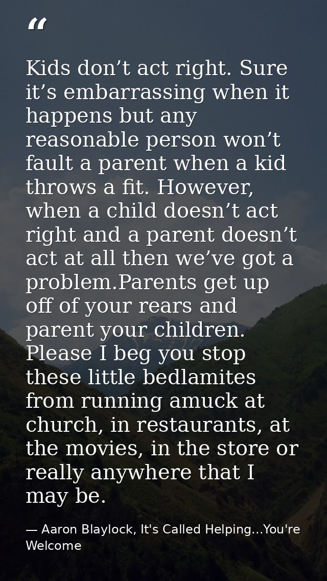 Kids don’t act right. Sure it’s embarrassing when it happens but any reasonable person won’t fault a parent when a kid t — Aaron Blaylock, It's Called Helping...You're Welcome