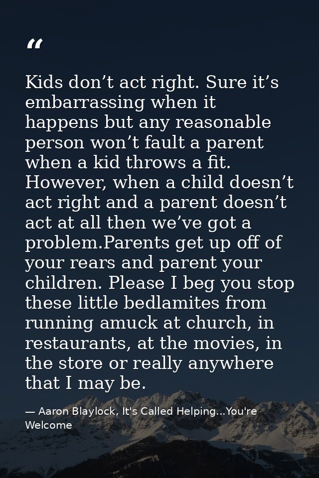 Kids don’t act right. Sure it’s embarrassing when it happens but any reasonable person won’t fault a parent when a kid t — Aaron Blaylock, It's Called Helping...You're Welcome