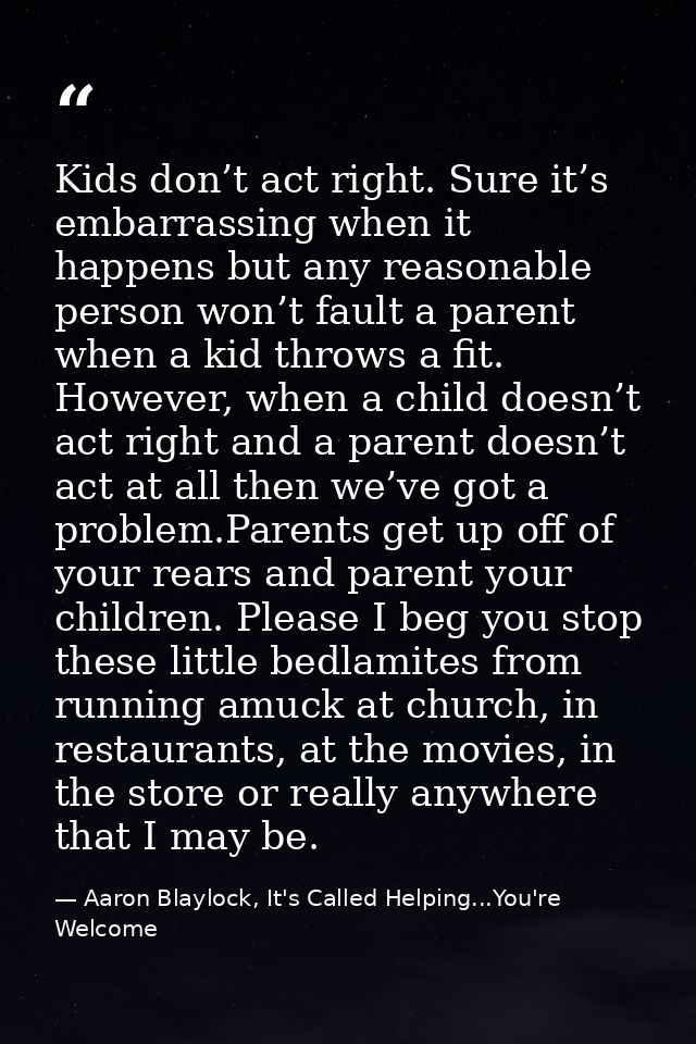 Kids don’t act right. Sure it’s embarrassing when it happens but any reasonable person won’t fault a parent when a kid t — Aaron Blaylock, It's Called Helping...You're Welcome