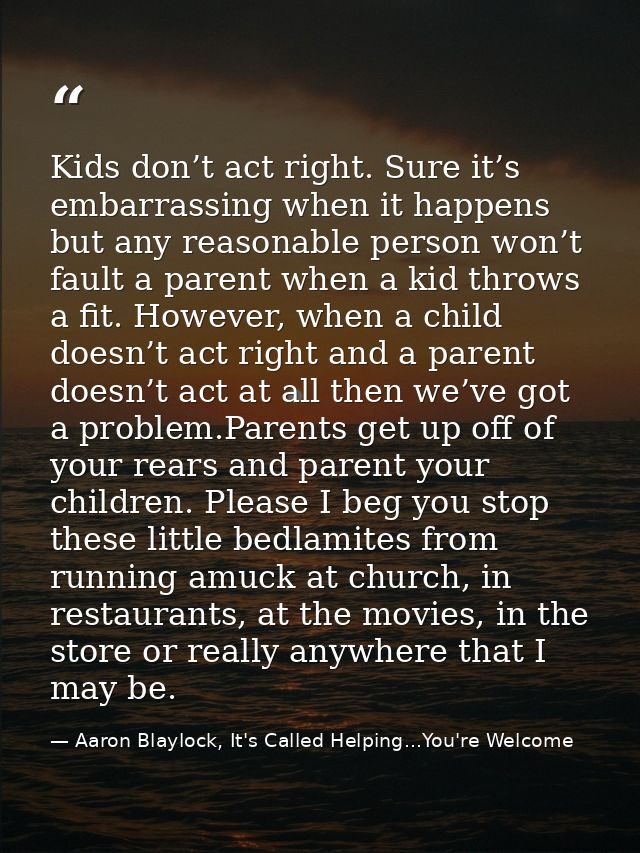 Kids don’t act right. Sure it’s embarrassing when it happens but any reasonable person won’t fault a parent when a kid t — Aaron Blaylock, It's Called Helping...You're Welcome