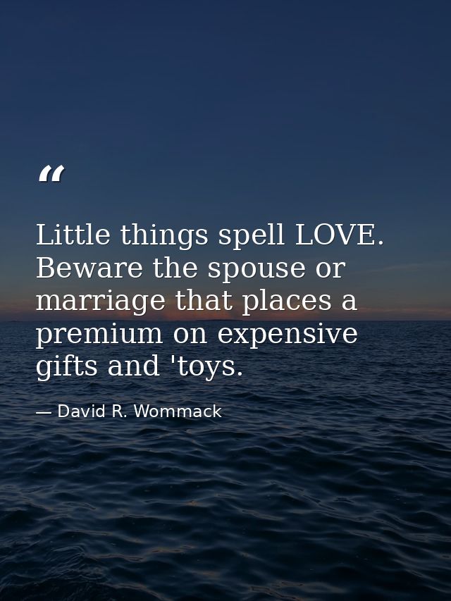 Little things spell LOVE. Beware the spouse or marriage that places a premium on expensive gifts and 'toys. — David R. Wommack