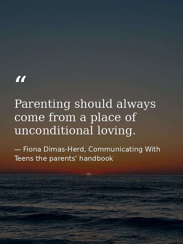 Parenting should always come from a place of unconditional loving. — Fiona Dimas-Herd, Communicating With Teens the parents' handbook