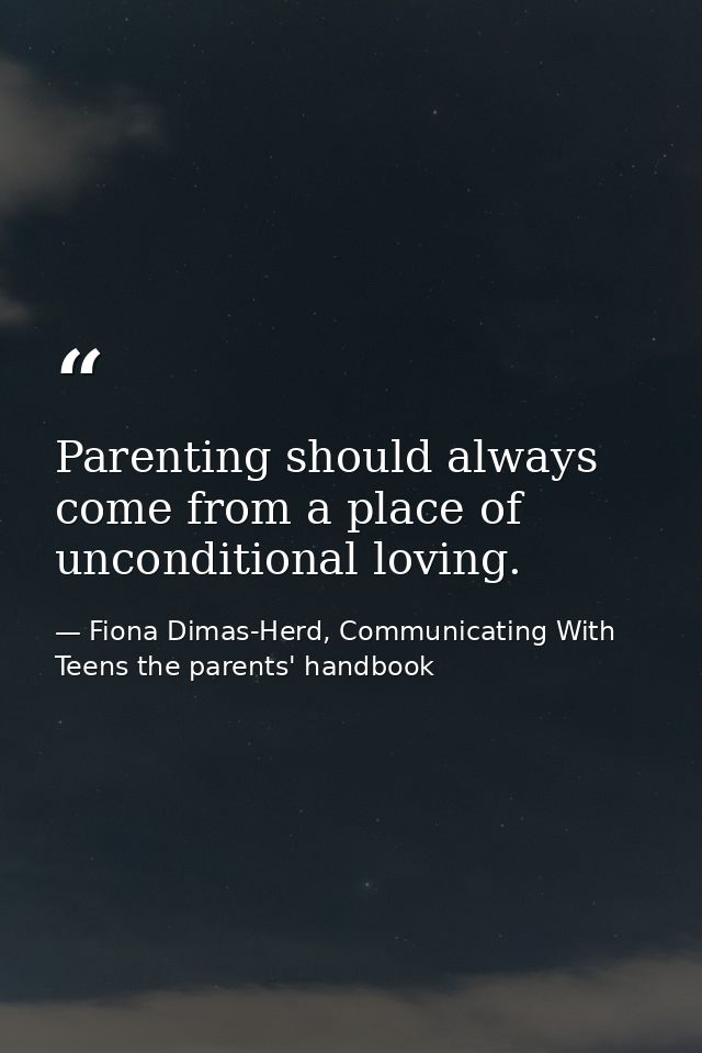 Parenting should always come from a place of unconditional loving. — Fiona Dimas-Herd, Communicating With Teens the parents' handbook
