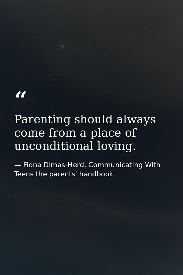 Parenting should always come from a place of unconditional loving. — Fiona Dimas-Herd, Communicating With Teens the parents' handbook