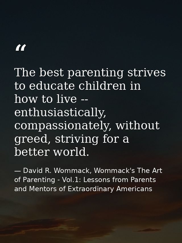 The best parenting strives to educate children in how to live -- enthusiastically, compassionately, without greed, striv — David R. Wommack, Wommack's The Art of Parenting - Vol.1: Lessons from Parents and Mentors of Extraordinary Americans