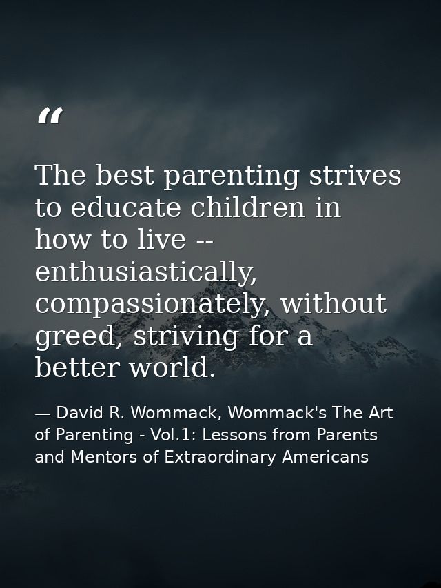 The best parenting strives to educate children in how to live -- enthusiastically, compassionately, without greed, striv — David R. Wommack, Wommack's The Art of Parenting - Vol.1: Lessons from Parents and Mentors of Extraordinary Americans