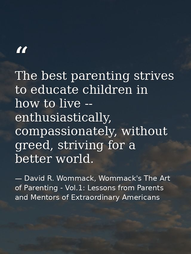 The best parenting strives to educate children in how to live -- enthusiastically, compassionately, without greed, striv — David R. Wommack, Wommack's The Art of Parenting - Vol.1: Lessons from Parents and Mentors of Extraordinary Americans