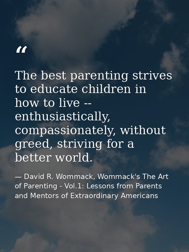 The best parenting strives to educate children in how to live -- enthusiastically, compassionately, without greed, striv — David R. Wommack, Wommack's The Art of Parenting - Vol.1: Lessons from Parents and Mentors of Extraordinary Americans