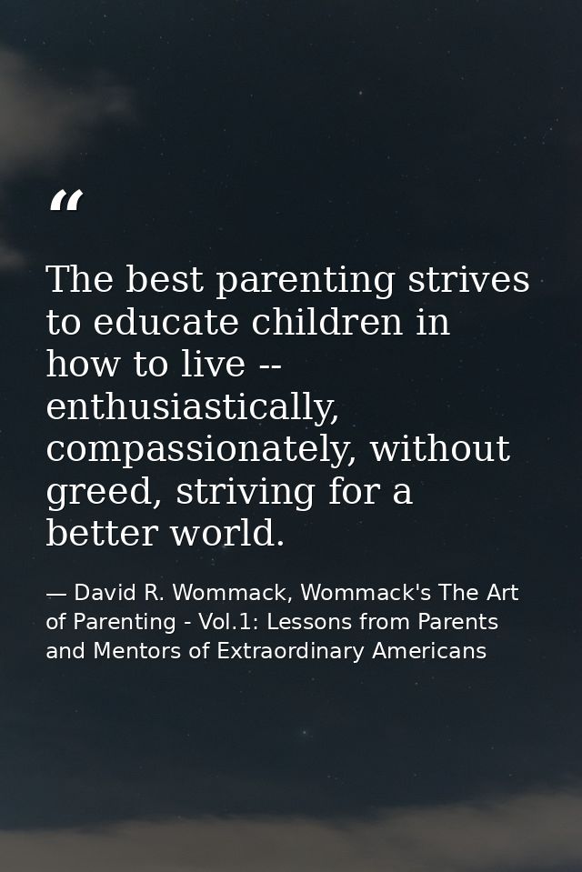 The best parenting strives to educate children in how to live -- enthusiastically, compassionately, without greed, striv — David R. Wommack, Wommack's The Art of Parenting - Vol.1: Lessons from Parents and Mentors of Extraordinary Americans