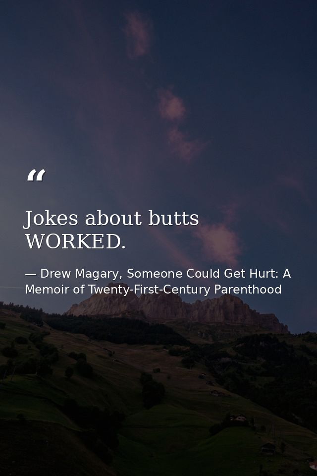 Jokes about butts WORKED. — Drew Magary, Someone Could Get Hurt: A Memoir of Twenty-First-Century Parenthood