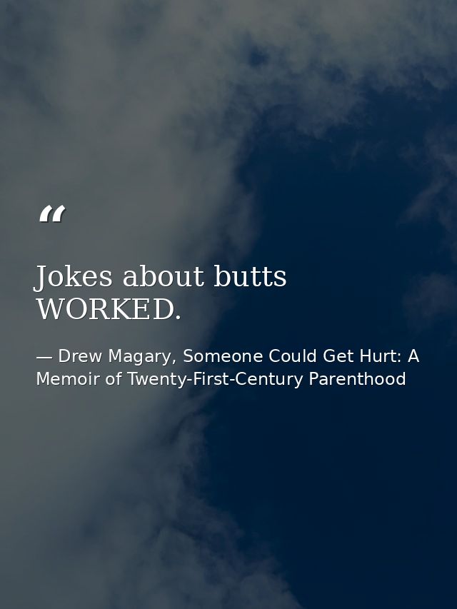 Jokes about butts WORKED. — Drew Magary, Someone Could Get Hurt: A Memoir of Twenty-First-Century Parenthood