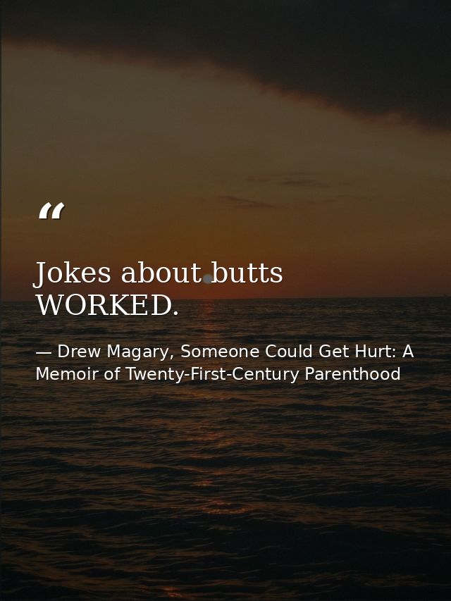 Jokes about butts WORKED. — Drew Magary, Someone Could Get Hurt: A Memoir of Twenty-First-Century Parenthood