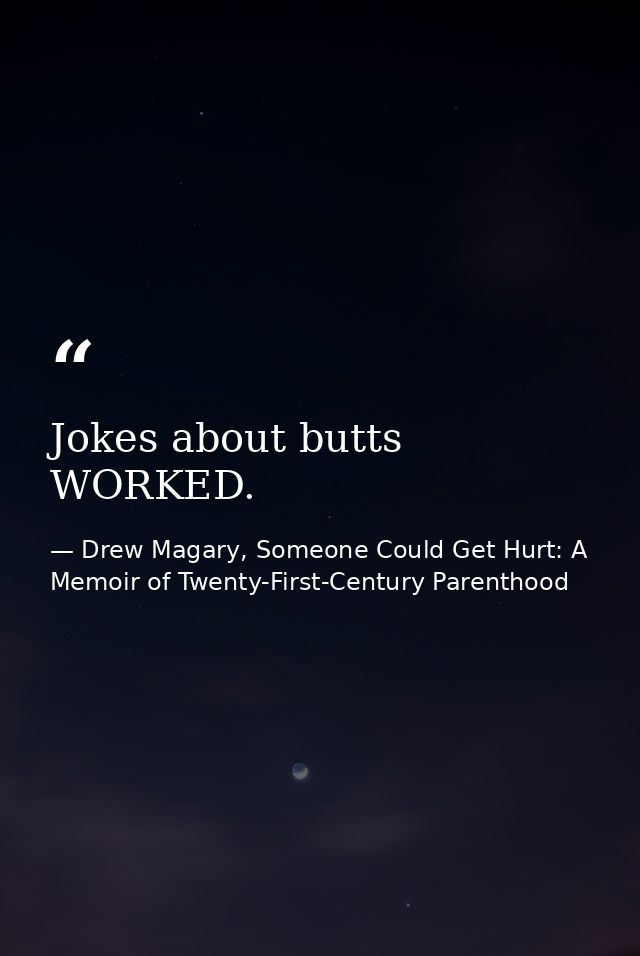 Jokes about butts WORKED. — Drew Magary, Someone Could Get Hurt: A Memoir of Twenty-First-Century Parenthood
