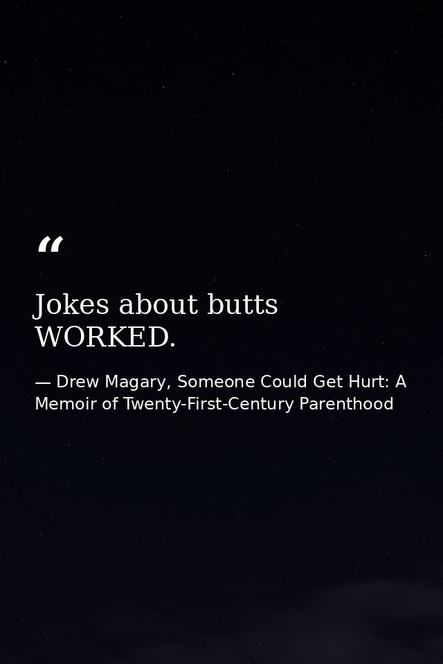 Jokes about butts WORKED. — Drew Magary, Someone Could Get Hurt: A Memoir of Twenty-First-Century Parenthood