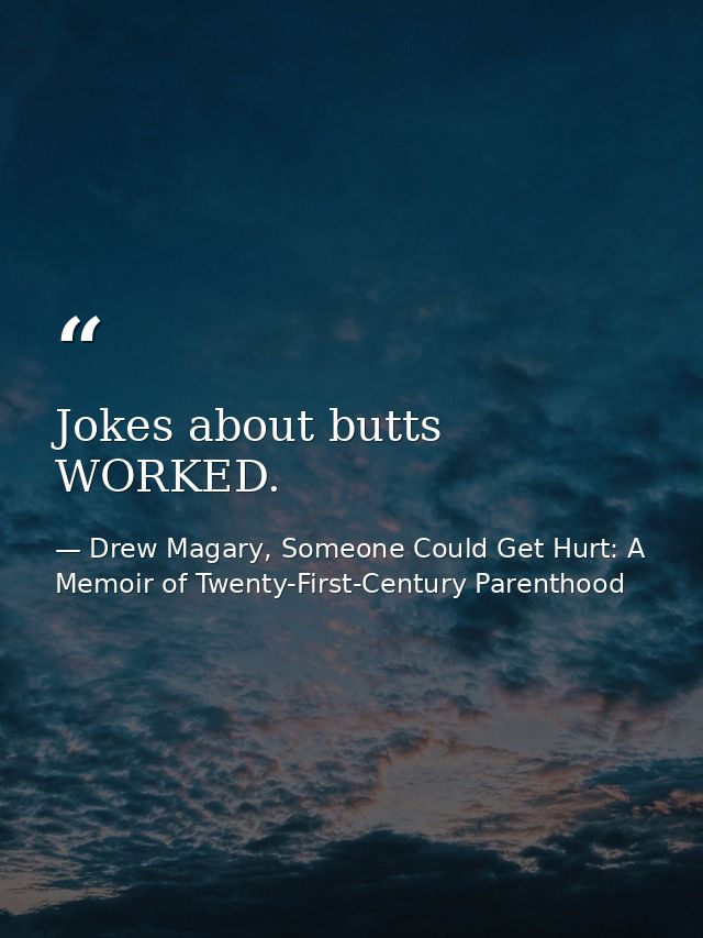Jokes about butts WORKED. — Drew Magary, Someone Could Get Hurt: A Memoir of Twenty-First-Century Parenthood
