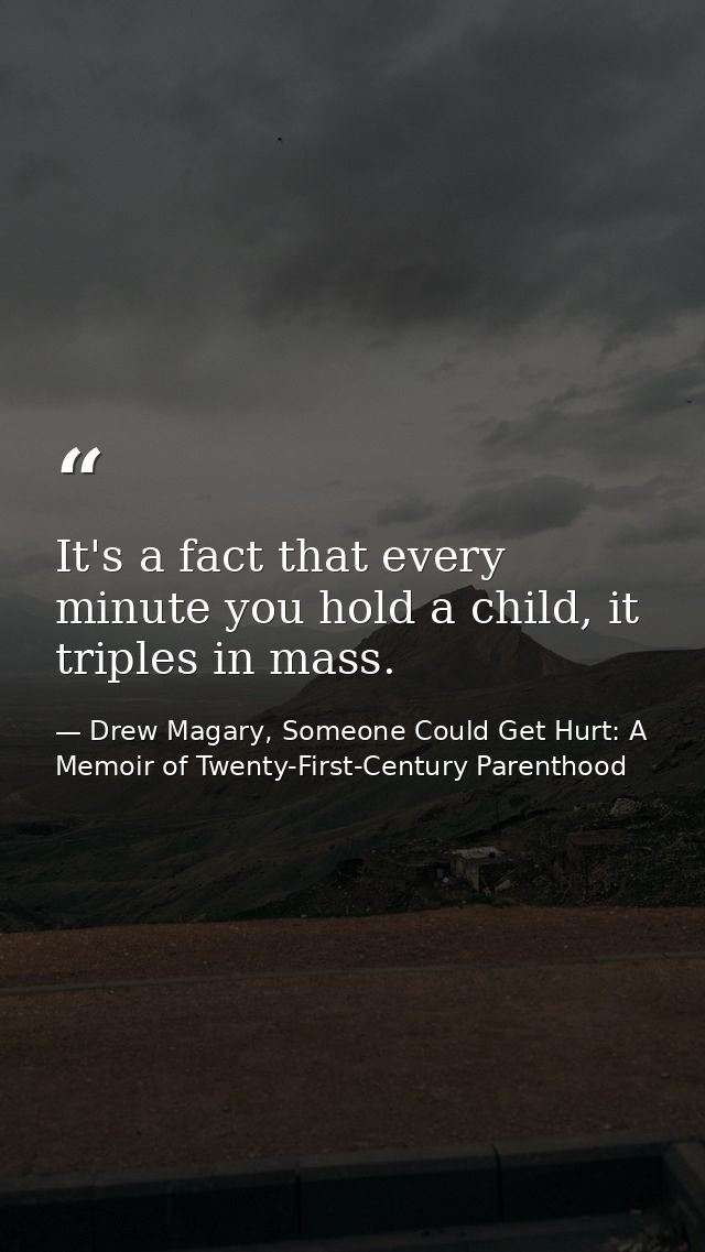 It's a fact that every minute you hold a child, it triples in mass. — Drew Magary, Someone Could Get Hurt: A Memoir of Twenty-First-Century Parenthood