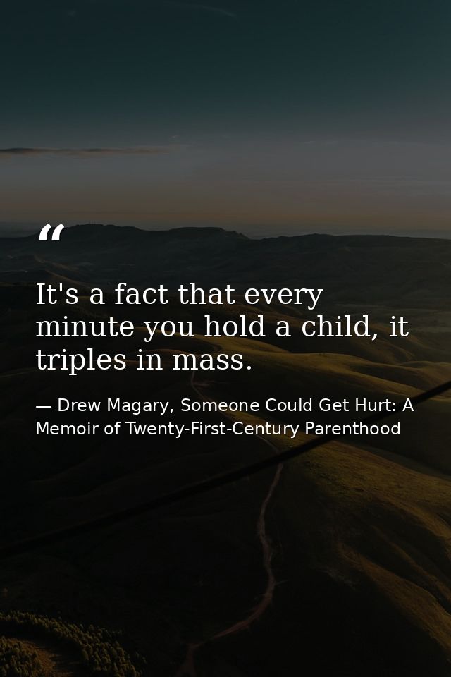 It's a fact that every minute you hold a child, it triples in mass. — Drew Magary, Someone Could Get Hurt: A Memoir of Twenty-First-Century Parenthood