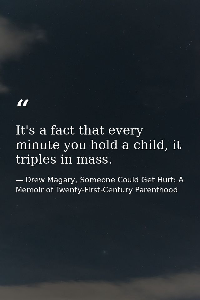 It's a fact that every minute you hold a child, it triples in mass. — Drew Magary, Someone Could Get Hurt: A Memoir of Twenty-First-Century Parenthood