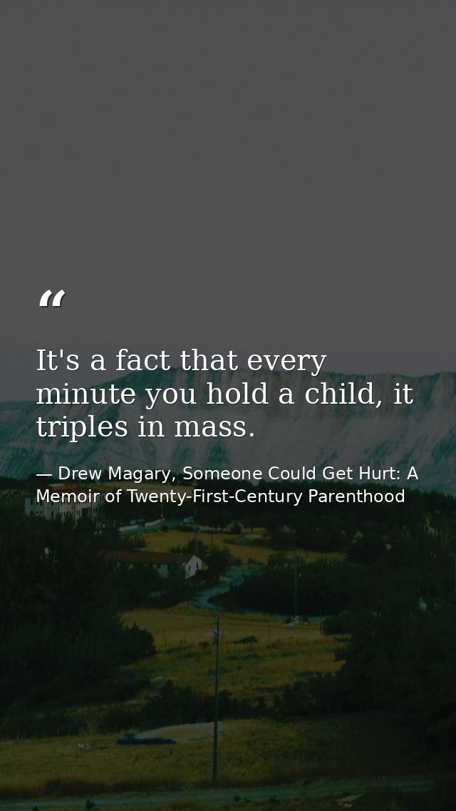 It's a fact that every minute you hold a child, it triples in mass. — Drew Magary, Someone Could Get Hurt: A Memoir of Twenty-First-Century Parenthood
