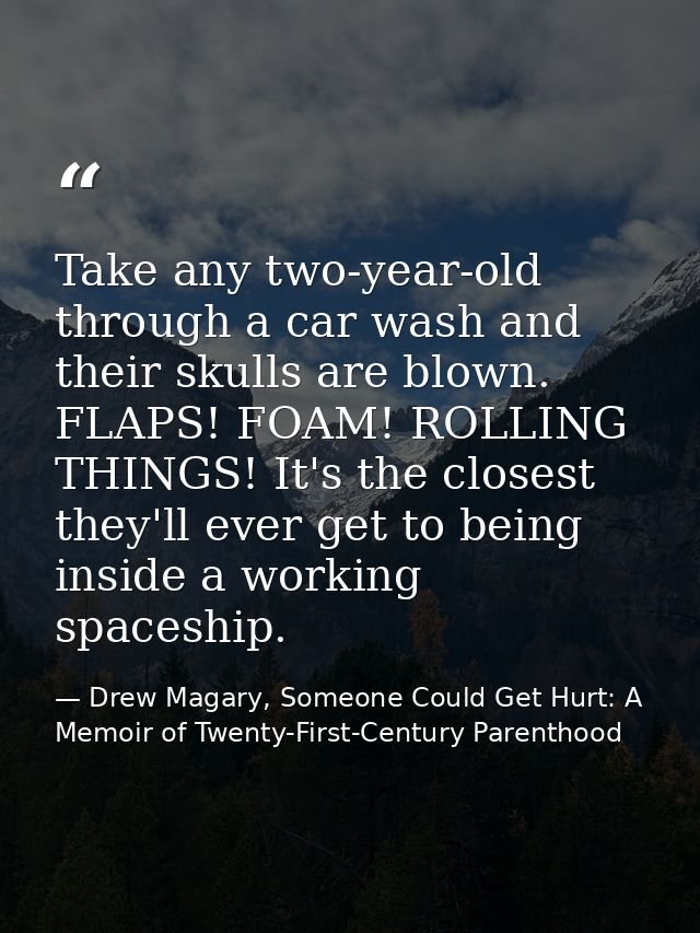 Take any two-year-old through a car wash and their skulls are blown. FLAPS! FOAM! ROLLING THINGS! It's the closest they' — Drew Magary, Someone Could Get Hurt: A Memoir of Twenty-First-Century Parenthood