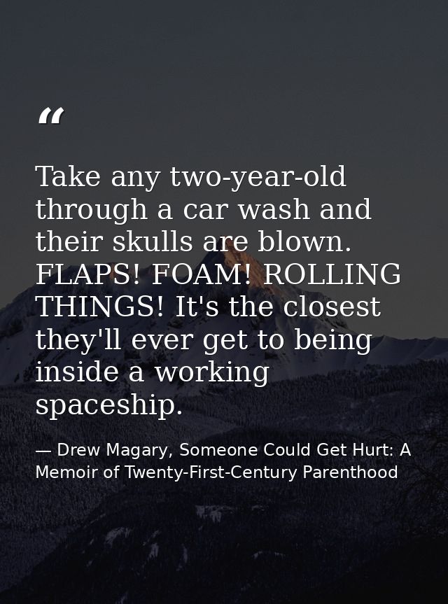 Take any two-year-old through a car wash and their skulls are blown. FLAPS! FOAM! ROLLING THINGS! It's the closest they' — Drew Magary, Someone Could Get Hurt: A Memoir of Twenty-First-Century Parenthood