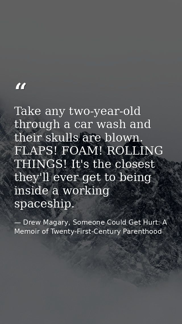 Take any two-year-old through a car wash and their skulls are blown. FLAPS! FOAM! ROLLING THINGS! It's the closest they' — Drew Magary, Someone Could Get Hurt: A Memoir of Twenty-First-Century Parenthood