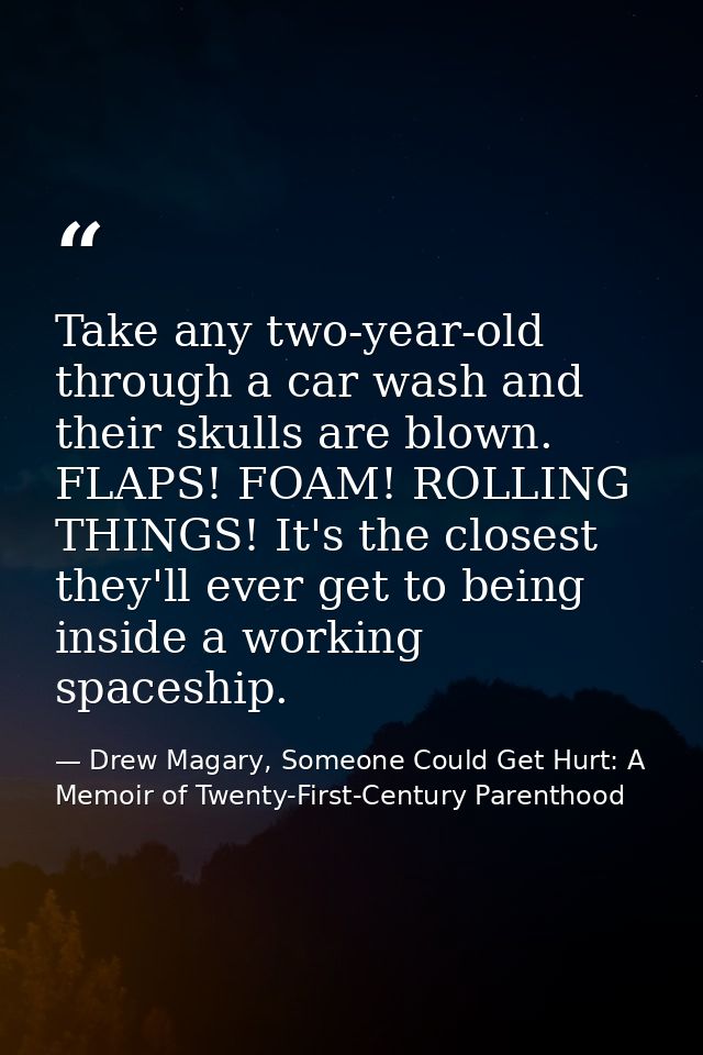 Take any two-year-old through a car wash and their skulls are blown. FLAPS! FOAM! ROLLING THINGS! It's the closest they' — Drew Magary, Someone Could Get Hurt: A Memoir of Twenty-First-Century Parenthood