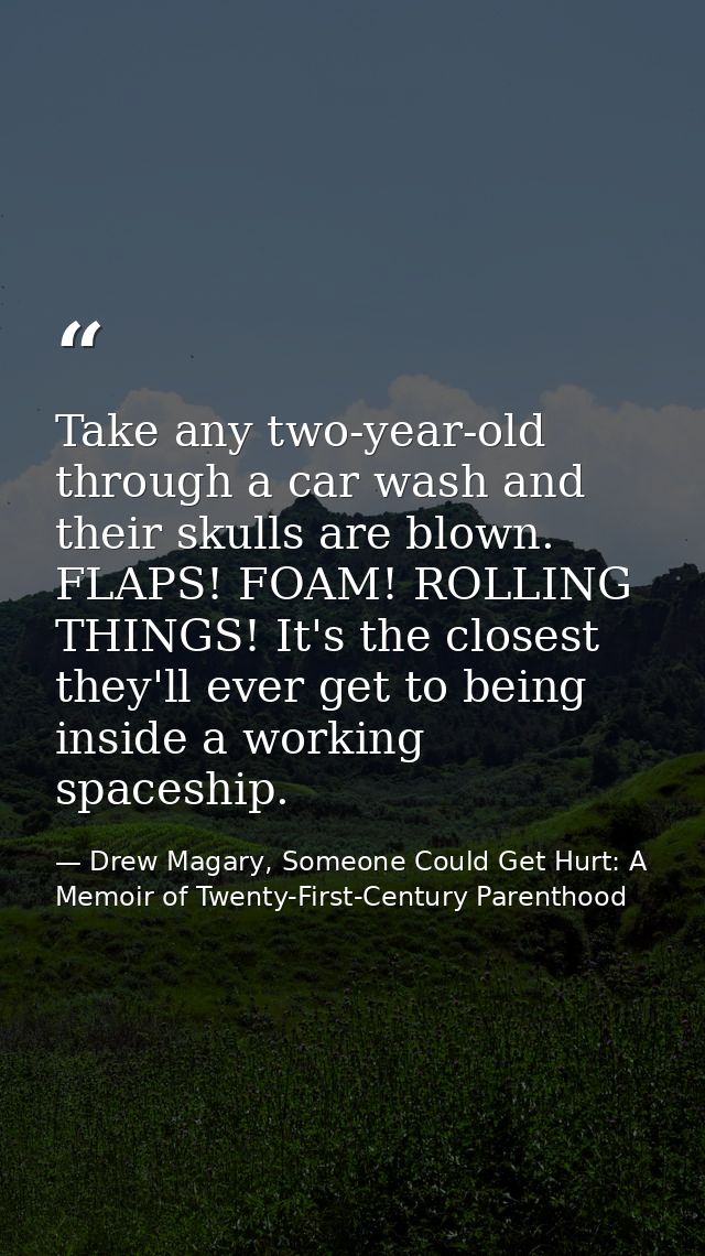 Take any two-year-old through a car wash and their skulls are blown. FLAPS! FOAM! ROLLING THINGS! It's the closest they' — Drew Magary, Someone Could Get Hurt: A Memoir of Twenty-First-Century Parenthood