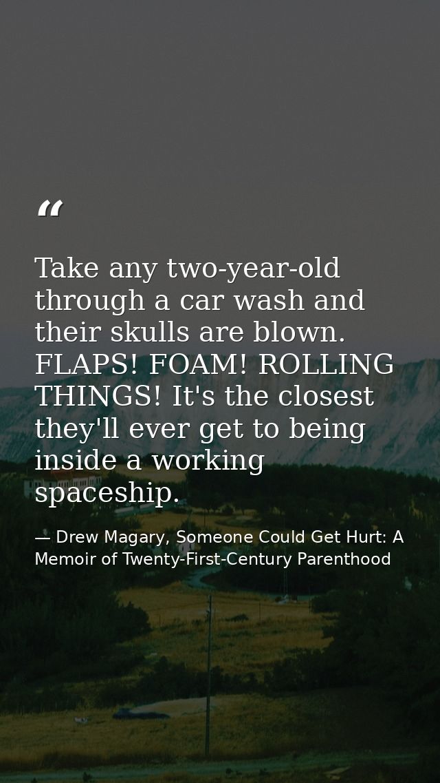 Take any two-year-old through a car wash and their skulls are blown. FLAPS! FOAM! ROLLING THINGS! It's the closest they' — Drew Magary, Someone Could Get Hurt: A Memoir of Twenty-First-Century Parenthood