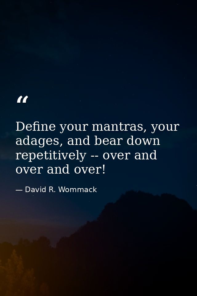 Define your mantras, your adages, and bear down repetitively -- over and over and over! — David R. Wommack