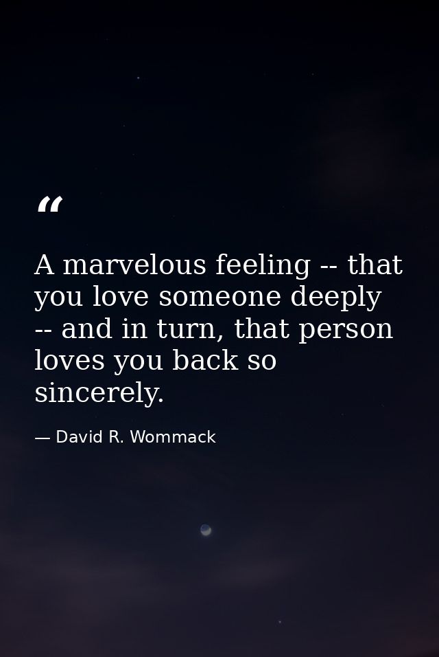 A marvelous feeling -- that you love someone deeply -- and in turn, that person loves you back so sincerely. — David R. Wommack