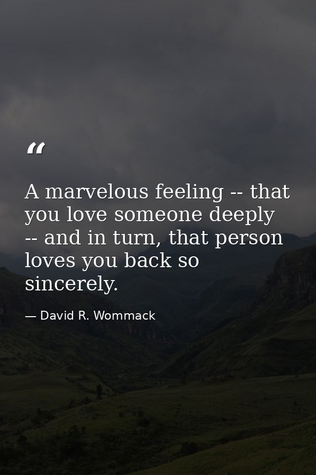 A marvelous feeling -- that you love someone deeply -- and in turn, that person loves you back so sincerely. — David R. Wommack