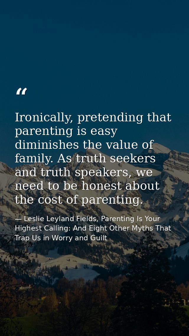 Ironically, pretending that parenting is easy diminishes the value of family. As truth seekers and truth speakers, we ne — Leslie Leyland Fields, Parenting Is Your Highest Calling: And Eight Other Myths That Trap Us in Worry and Guilt