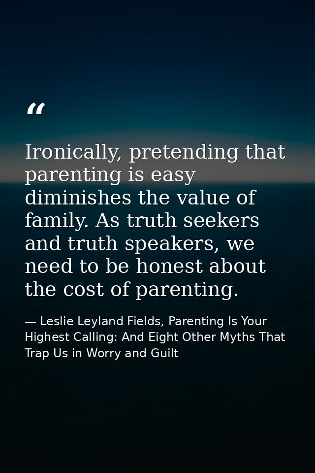 Ironically, pretending that parenting is easy diminishes the value of family. As truth seekers and truth speakers, we ne — Leslie Leyland Fields, Parenting Is Your Highest Calling: And Eight Other Myths That Trap Us in Worry and Guilt