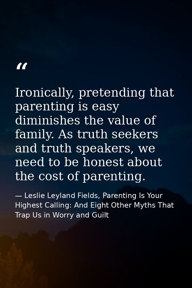 Ironically, pretending that parenting is easy diminishes the value of family. As truth seekers and truth speakers, we ne — Leslie Leyland Fields, Parenting Is Your Highest Calling: And Eight Other Myths That Trap Us in Worry and Guilt