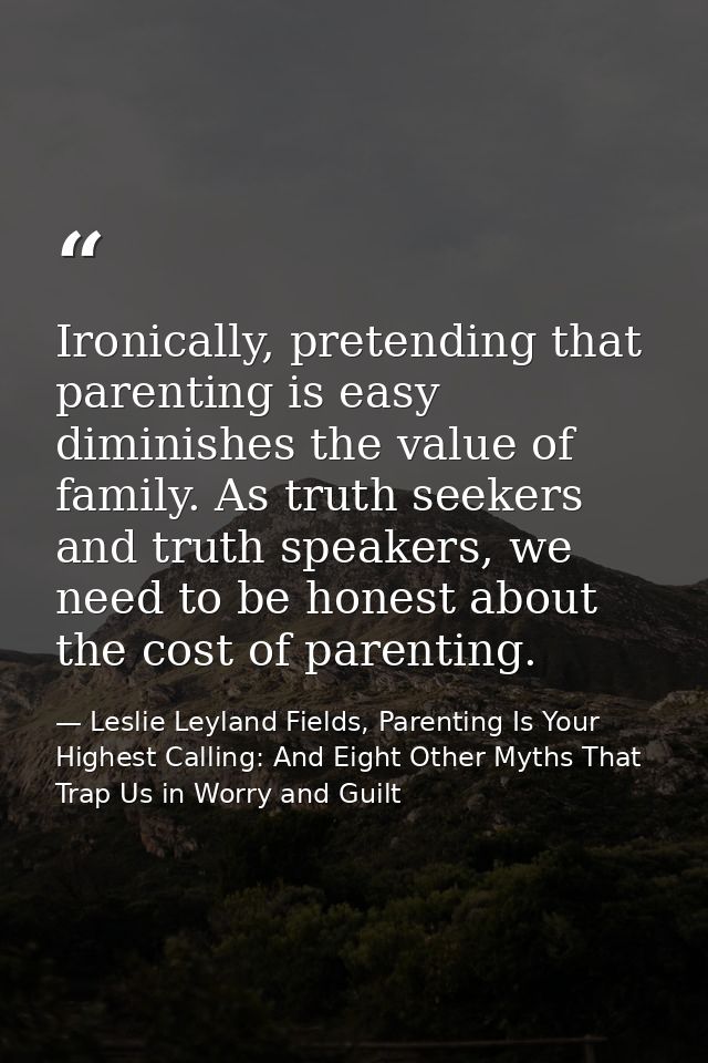 Ironically, pretending that parenting is easy diminishes the value of family. As truth seekers and truth speakers, we ne — Leslie Leyland Fields, Parenting Is Your Highest Calling: And Eight Other Myths That Trap Us in Worry and Guilt