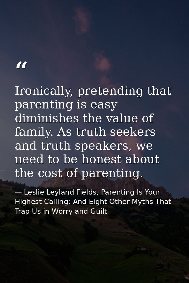 Ironically, pretending that parenting is easy diminishes the value of family. As truth seekers and truth speakers, we ne — Leslie Leyland Fields, Parenting Is Your Highest Calling: And Eight Other Myths That Trap Us in Worry and Guilt