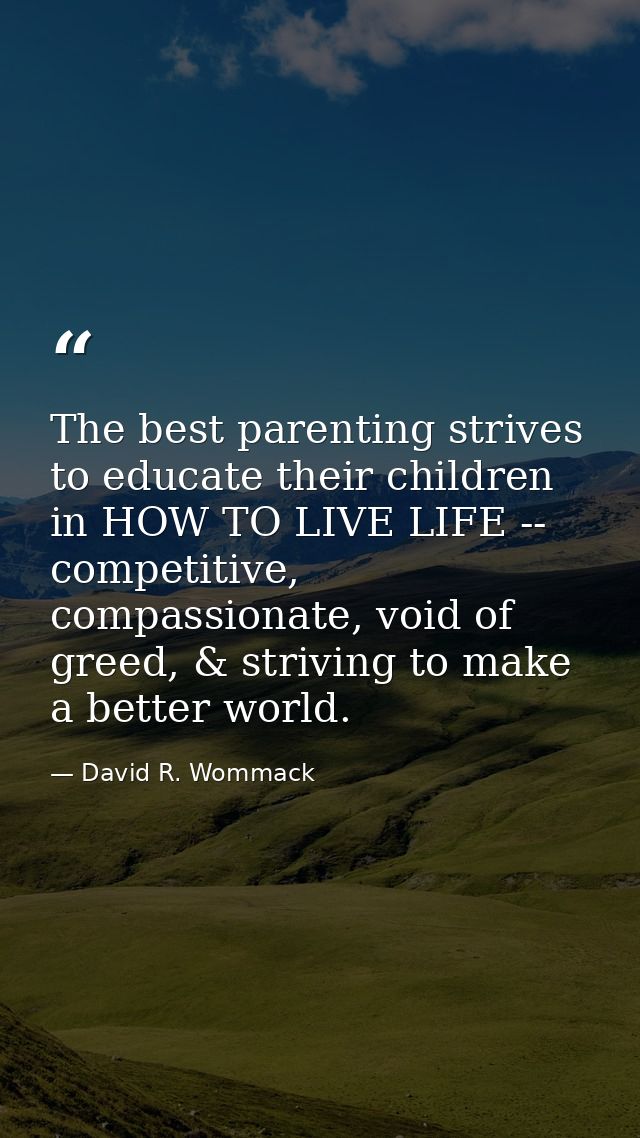 The best parenting strives to educate their children in HOW TO LIVE LIFE -- competitive, compassionate, void of greed, & — David R. Wommack