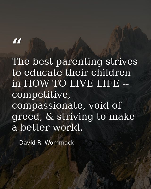 The best parenting strives to educate their children in HOW TO LIVE LIFE -- competitive, compassionate, void of greed, & — David R. Wommack