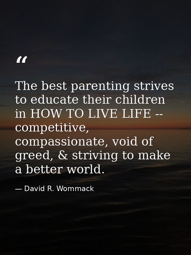The best parenting strives to educate their children in HOW TO LIVE LIFE -- competitive, compassionate, void of greed, & — David R. Wommack