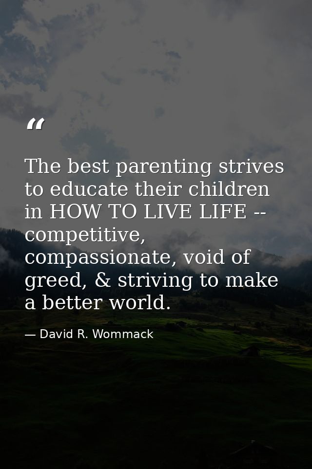 The best parenting strives to educate their children in HOW TO LIVE LIFE -- competitive, compassionate, void of greed, & — David R. Wommack