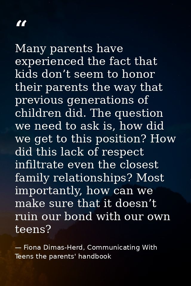 Many parents have experienced the fact that kids don’t seem to honor their parents the way that previous generations of  — Fiona Dimas-Herd, Communicating With Teens the parents' handbook