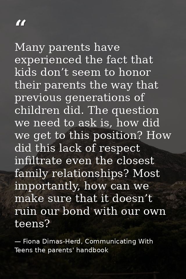 Many parents have experienced the fact that kids don’t seem to honor their parents the way that previous generations of  — Fiona Dimas-Herd, Communicating With Teens the parents' handbook