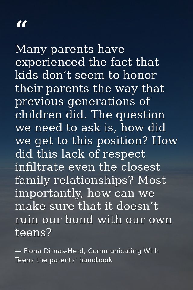 Many parents have experienced the fact that kids don’t seem to honor their parents the way that previous generations of  — Fiona Dimas-Herd, Communicating With Teens the parents' handbook
