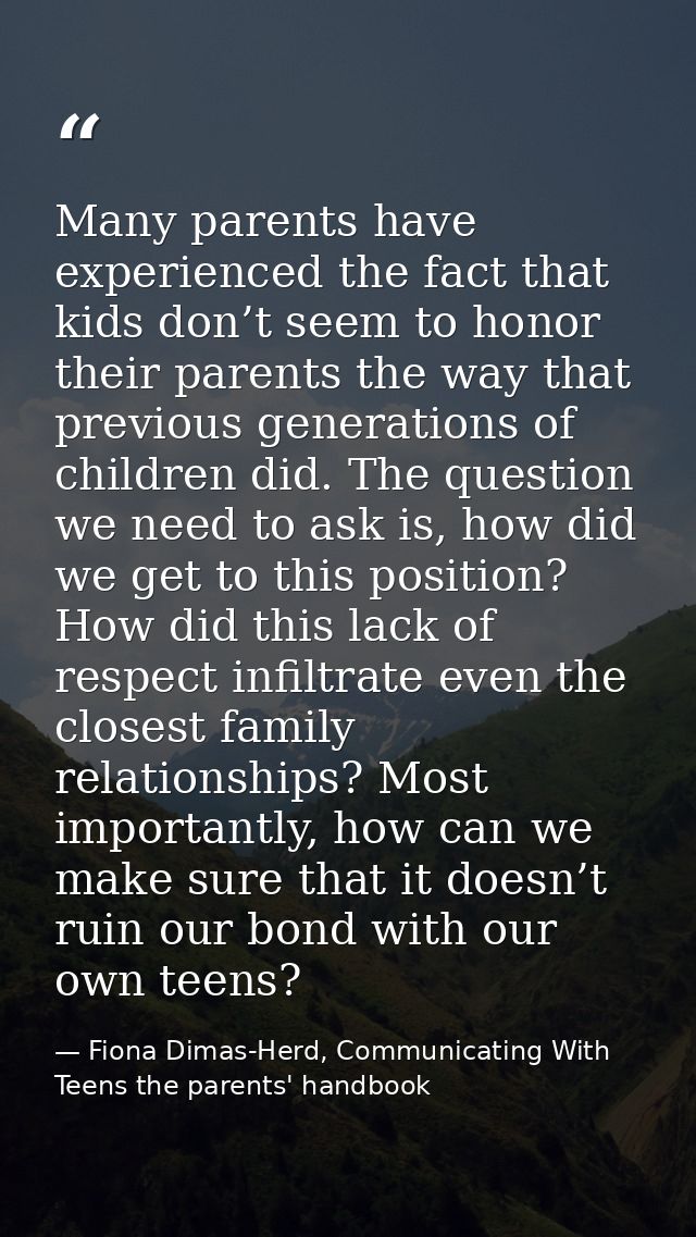Many parents have experienced the fact that kids don’t seem to honor their parents the way that previous generations of  — Fiona Dimas-Herd, Communicating With Teens the parents' handbook