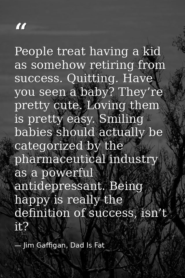 People treat having a kid as somehow retiring from success. Quitting. Have you seen a baby? They’re pretty cute. Loving  — Jim Gaffigan, Dad Is Fat