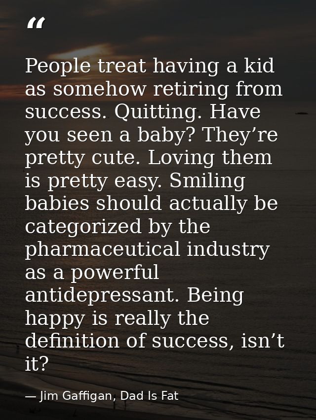 People treat having a kid as somehow retiring from success. Quitting. Have you seen a baby? They’re pretty cute. Loving  — Jim Gaffigan, Dad Is Fat